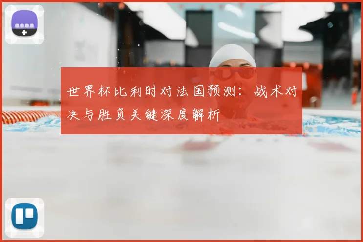 世界杯比利时对法国预测：战术对决与胜负关键深度解析